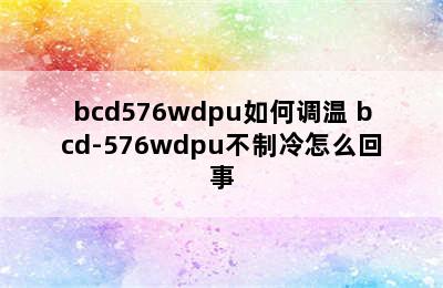 bcd576wdpu如何调温 bcd-576wdpu不制冷怎么回事